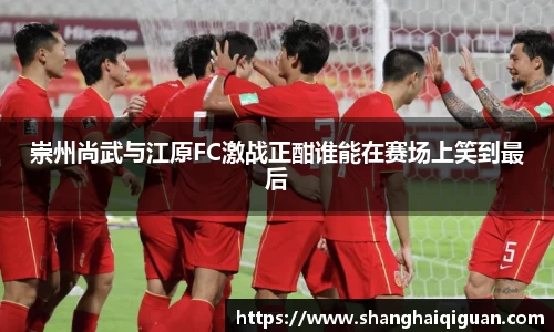 崇州尚武与江原FC激战正酣谁能在赛场上笑到最后